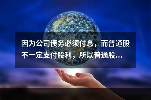 因为公司债务必须付息，而普通股不一定支付股利，所以普通股资本