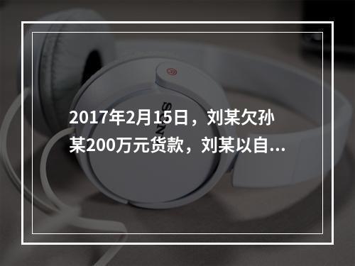 2017年2月15日，刘某欠孙某200万元货款，刘某以自己价