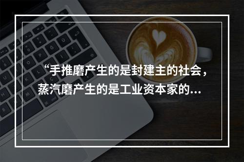 “手推磨产生的是封建主的社会，蒸汽磨产生的是工业资本家的社会