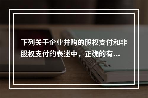 下列关于企业并购的股权支付和非股权支付的表述中，正确的有()