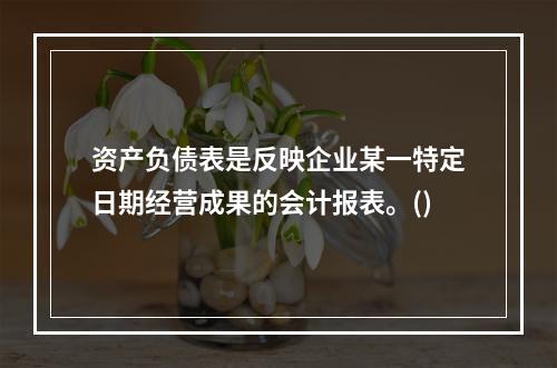 资产负债表是反映企业某一特定日期经营成果的会计报表。()