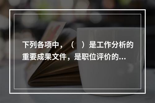 下列各项中，（　）是工作分析的重要成果文件，是职位评价的主