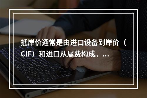 抵岸价通常是由进口设备到岸价（CIF）和进口从属费构成。进口