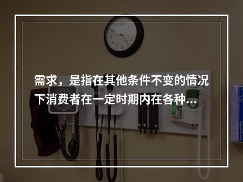 需求，是指在其他条件不变的情况下消费者在一定时期内在各种可能