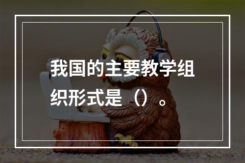 我国的主要教学组织形式是（）。