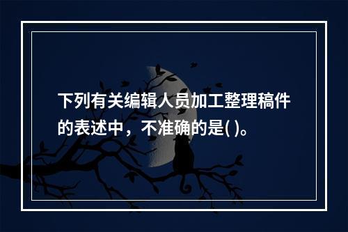 下列有关编辑人员加工整理稿件的表述中，不准确的是( )。