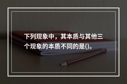 下列现象中，其本质与其他三个现象的本质不同的是()。