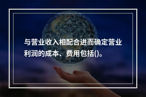 与营业收入相配合进而确定营业利润的成本、费用包括()。