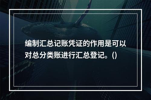 编制汇总记账凭证的作用是可以对总分类账进行汇总登记。()