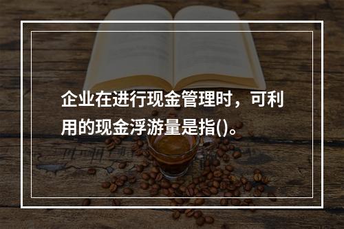 企业在进行现金管理时，可利用的现金浮游量是指()。