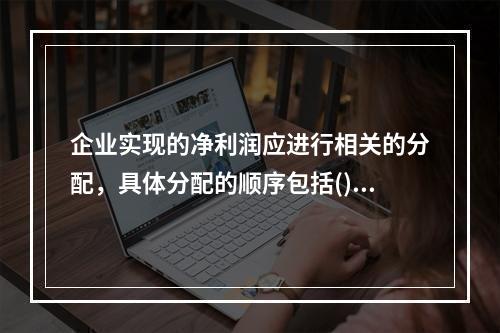 企业实现的净利润应进行相关的分配，具体分配的顺序包括()。