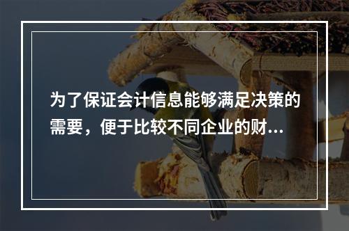 为了保证会计信息能够满足决策的需要，便于比较不同企业的财务状