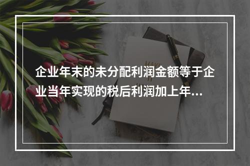 企业年末的未分配利润金额等于企业当年实现的税后利润加上年初的