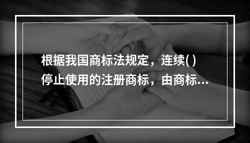 根据我国商标法规定，连续( )停止使用的注册商标，由商标局责