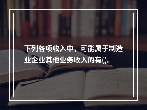 下列各项收入中，可能属于制造业企业其他业务收入的有()。