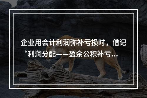 企业用会计利润弥补亏损时，借记“利润分配——盈余公积补亏”，