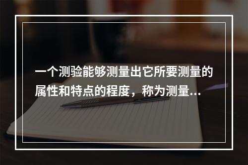 一个测验能够测量出它所要测量的属性和特点的程度，称为测量的（