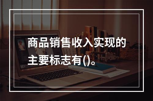 商品销售收入实现的主要标志有()。