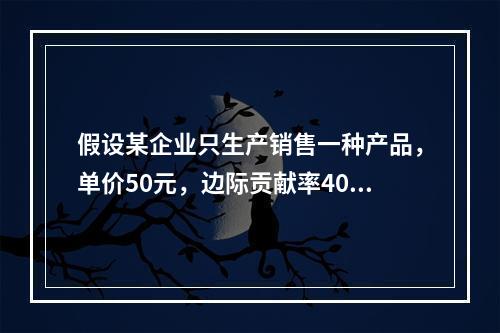 假设某企业只生产销售一种产品，单价50元，边际贡献率40%，