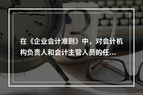 在《企业会计准则》中，对会计机构负责人和会计主管人员的任免，