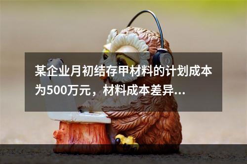 某企业月初结存甲材料的计划成本为500万元，材料成本差异为超