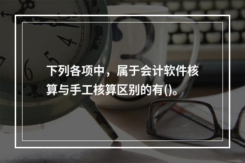 下列各项中，属于会计软件核算与手工核算区别的有()。