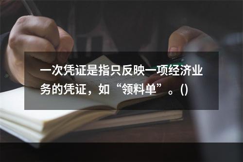 一次凭证是指只反映一项经济业务的凭证，如“领料单”。()