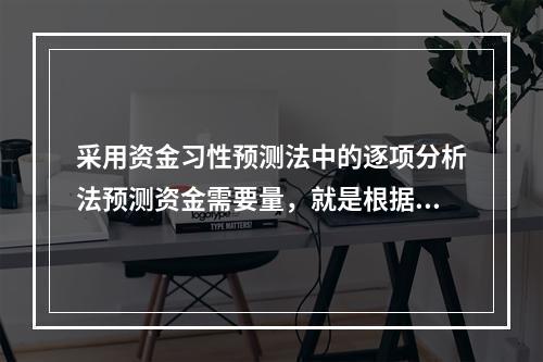 采用资金习性预测法中的逐项分析法预测资金需要量，就是根据历史