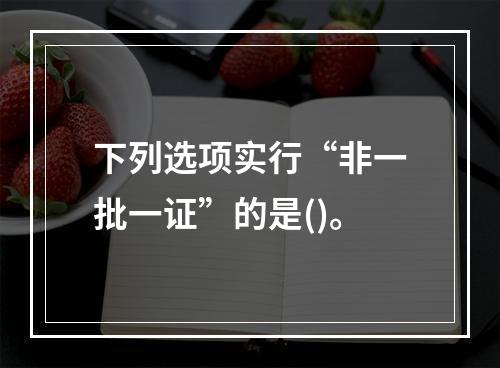 下列选项实行“非一批一证”的是()。