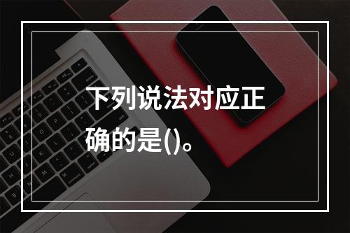 下列说法对应正确的是()。