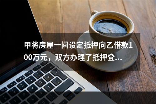 甲将房屋一间设定抵押向乙借款100万元，双方办理了抵押登记。