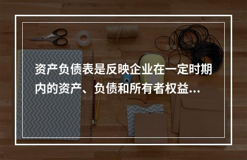 资产负债表是反映企业在一定时期内的资产、负债和所有者权益情况