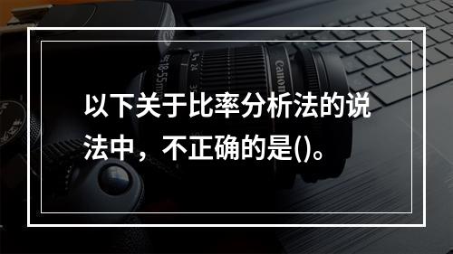 以下关于比率分析法的说法中，不正确的是()。