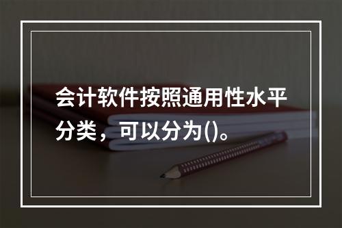 会计软件按照通用性水平分类，可以分为()。