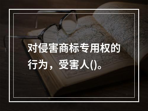 对侵害商标专用权的行为，受害人()。