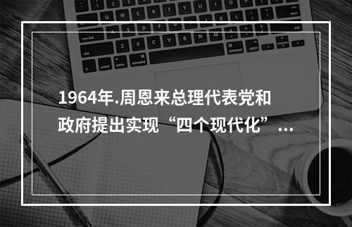 1964年.周恩来总理代表党和政府提出实现“四个现代化”奋斗