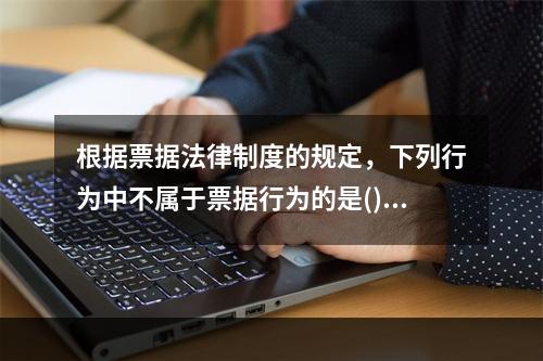 根据票据法律制度的规定，下列行为中不属于票据行为的是()。