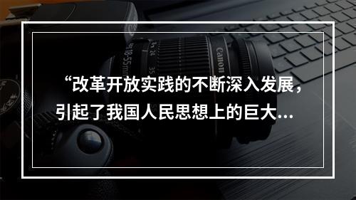 “改革开放实践的不断深入发展，引起了我国人民思想上的巨大解放