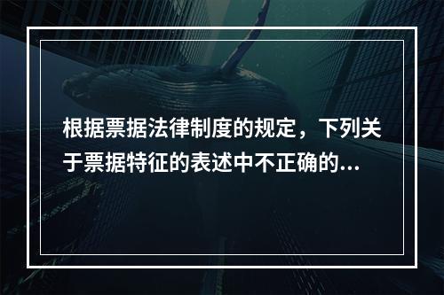 根据票据法律制度的规定，下列关于票据特征的表述中不正确的是(