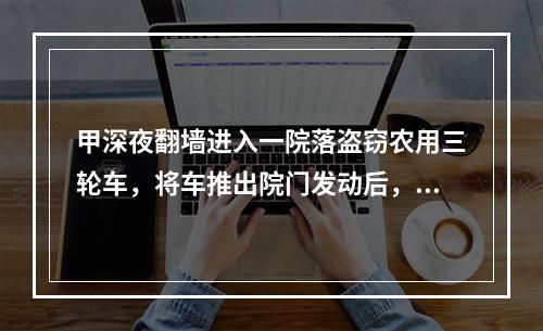 甲深夜翻墙进入一院落盗窃农用三轮车，将车推出院门发动后，被主