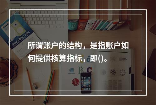 所谓账户的结构，是指账户如何提供核算指标，即()。