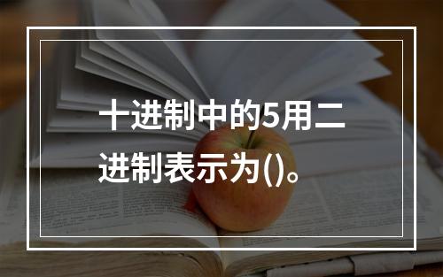 十进制中的5用二进制表示为()。