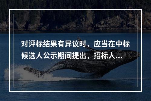 对评标结果有异议时，应当在中标候选人公示期间提出，招标人应当