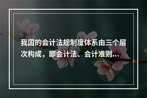 我国的会计法规制度体系由三个层次构成，即会计法、会计准则、企