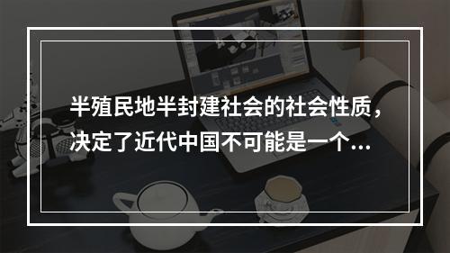 半殖民地半封建社会的社会性质，决定了近代中国不可能是一个独立