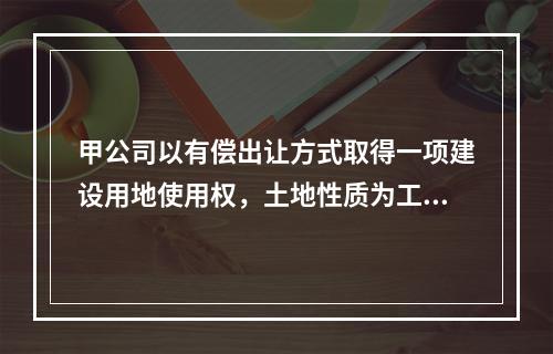 甲公司以有偿出让方式取得一项建设用地使用权，土地性质为工业用