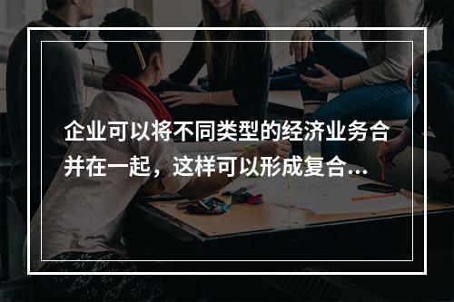 企业可以将不同类型的经济业务合并在一起，这样可以形成复合会计