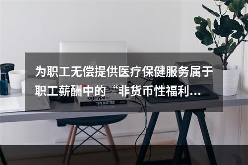 为职工无偿提供医疗保健服务属于职工薪酬中的“非货币性福利”。