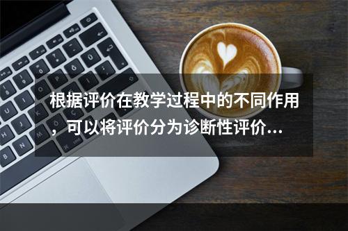 根据评价在教学过程中的不同作用，可以将评价分为诊断性评价、（