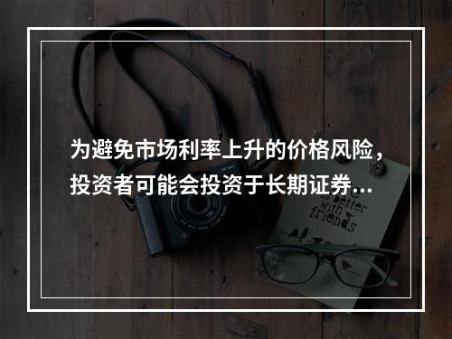 为避免市场利率上升的价格风险，投资者可能会投资于长期证券资产